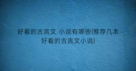 好看的古言文 小说有哪些(推荐几本好看的古言文小说)